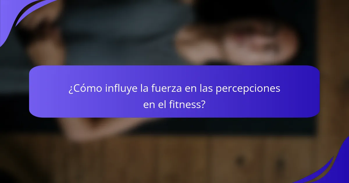 ¿Cómo influye la fuerza en las percepciones en el fitness?