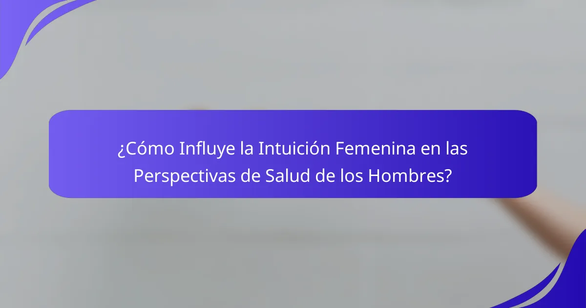¿Cómo Influye la Intuición Femenina en las Perspectivas de Salud de los Hombres?