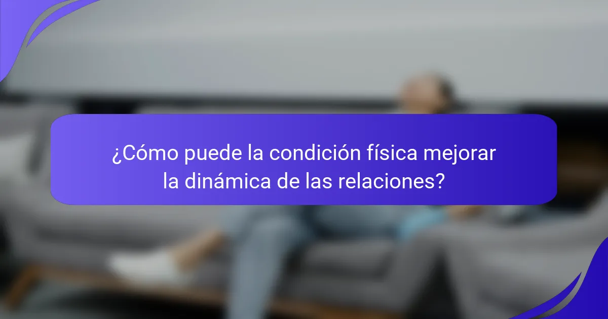 ¿Cómo puede la condición física mejorar la dinámica de las relaciones?