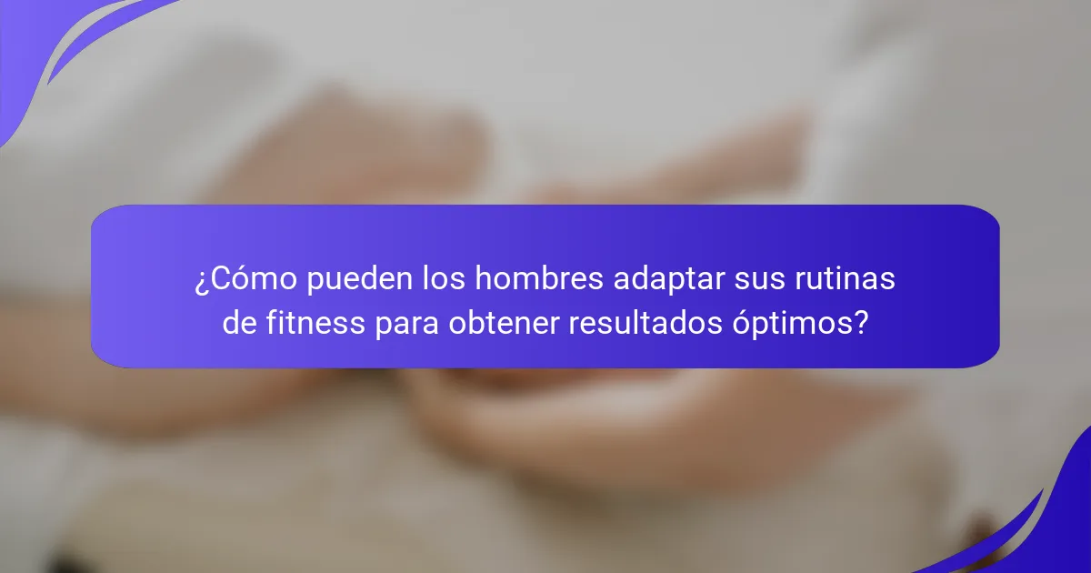 ¿Cómo pueden los hombres adaptar sus rutinas de fitness para obtener resultados óptimos?
