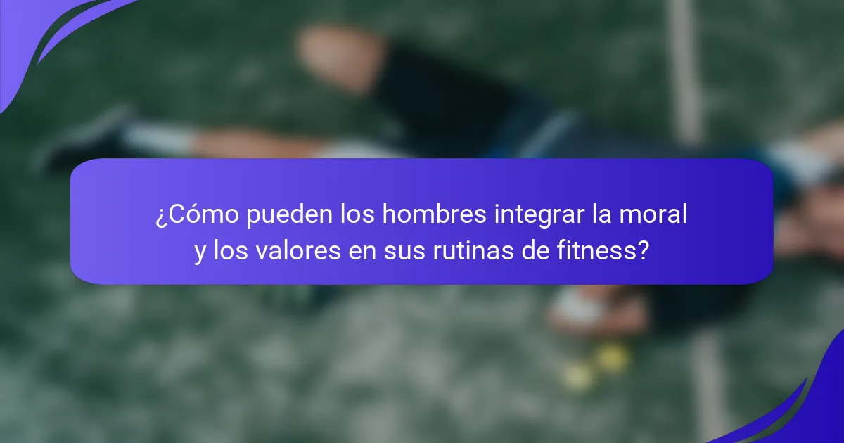 ¿Cómo pueden los hombres integrar la moral y los valores en sus rutinas de fitness?