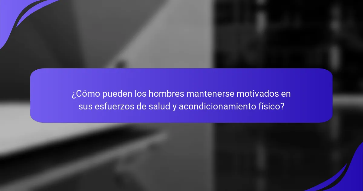 ¿Cómo pueden los hombres mantenerse motivados en sus esfuerzos de salud y acondicionamiento físico?
