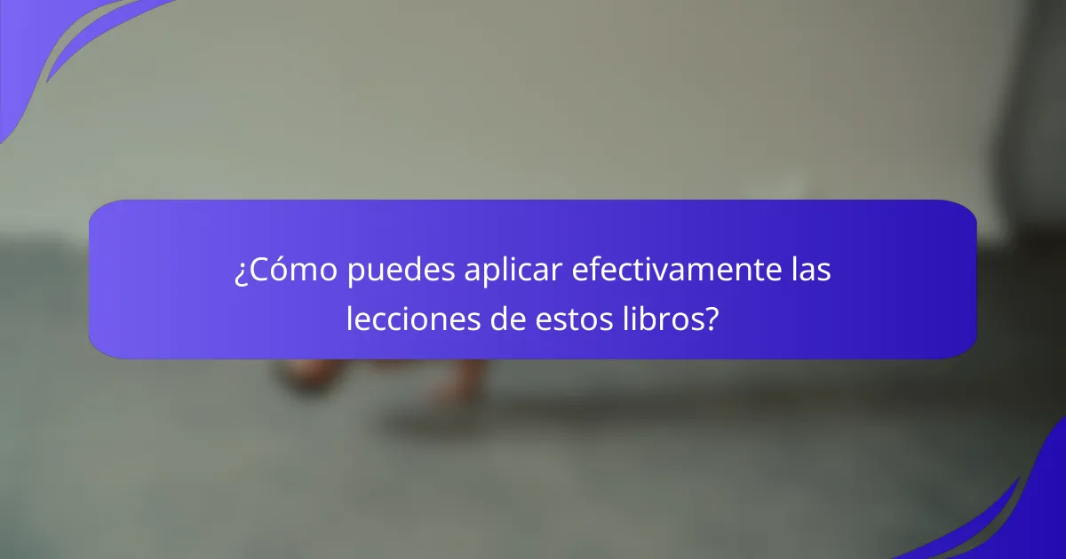 ¿Cómo puedes aplicar efectivamente las lecciones de estos libros?