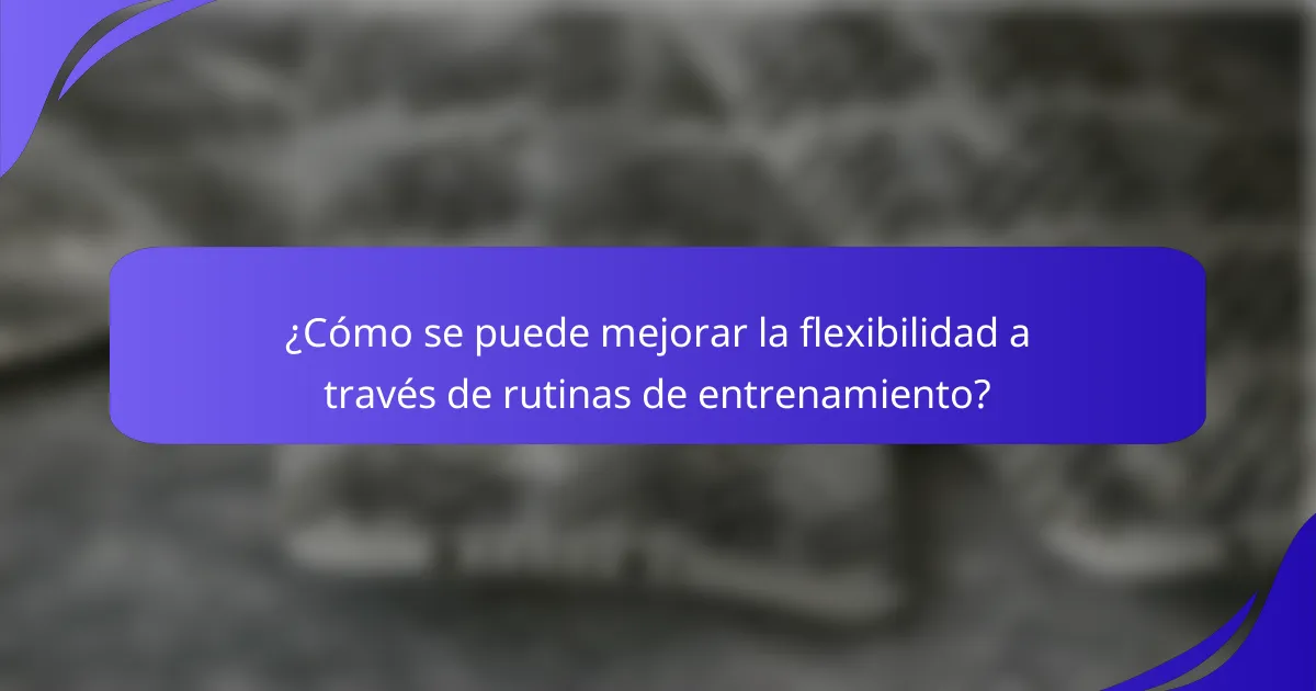 ¿Cómo se puede mejorar la flexibilidad a través de rutinas de entrenamiento?