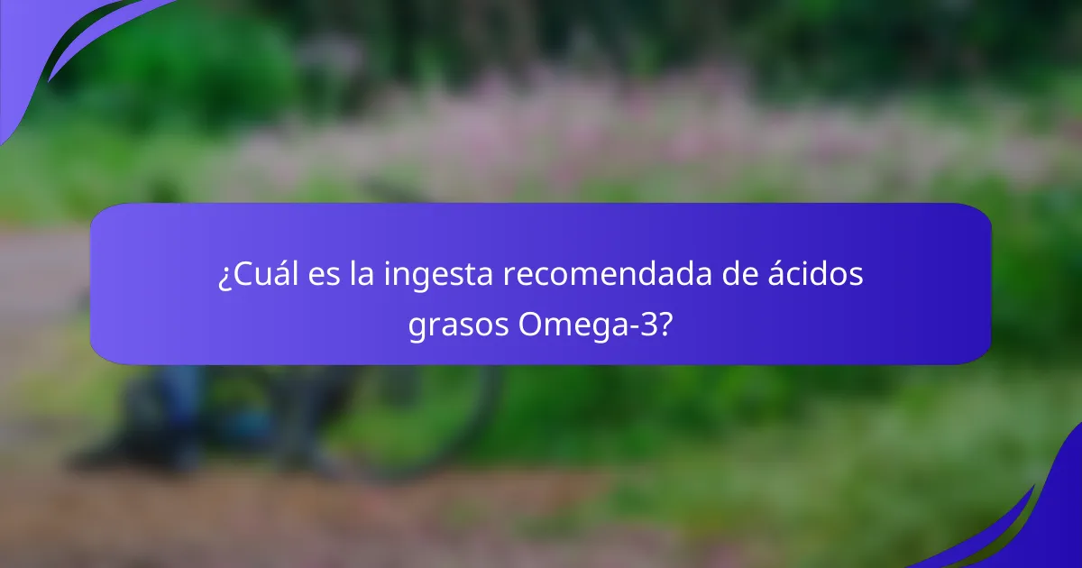 ¿Cuál es la ingesta recomendada de ácidos grasos Omega-3?