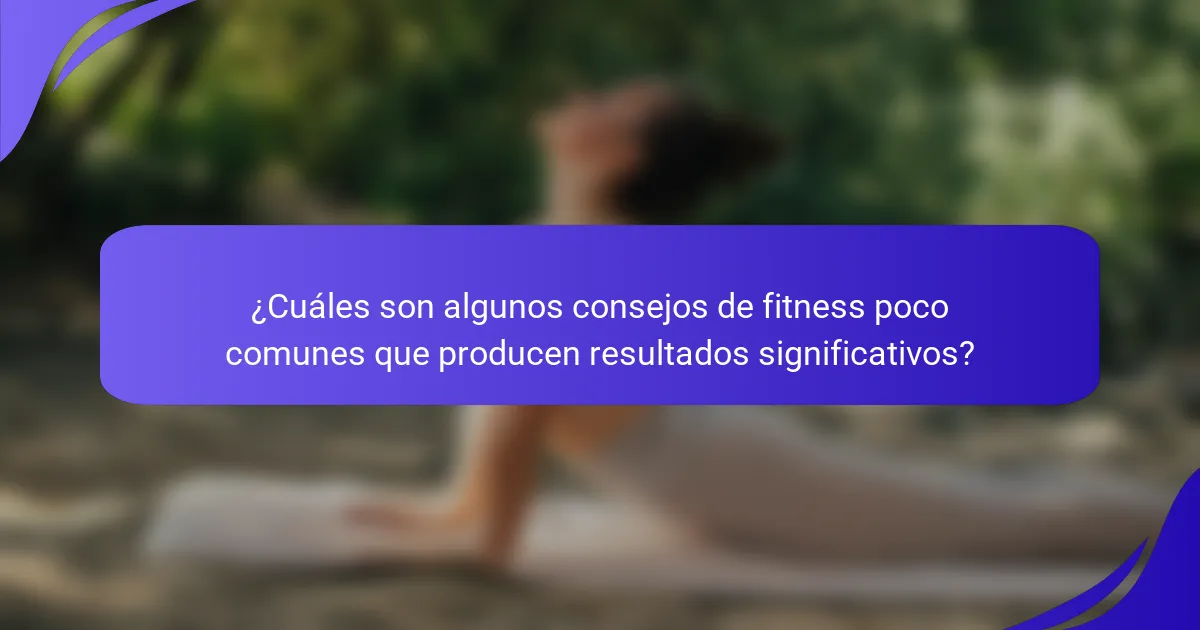 ¿Cuáles son algunos consejos de fitness poco comunes que producen resultados significativos?