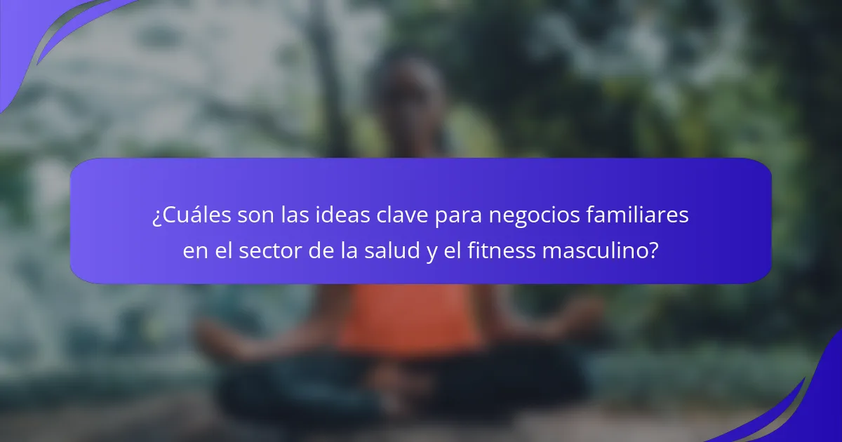¿Cuáles son las ideas clave para negocios familiares en el sector de la salud y el fitness masculino?