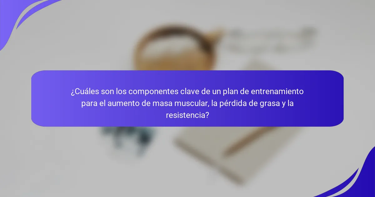 ¿Cuáles son los componentes clave de un plan de entrenamiento para el aumento de masa muscular, la pérdida de grasa y la resistencia?