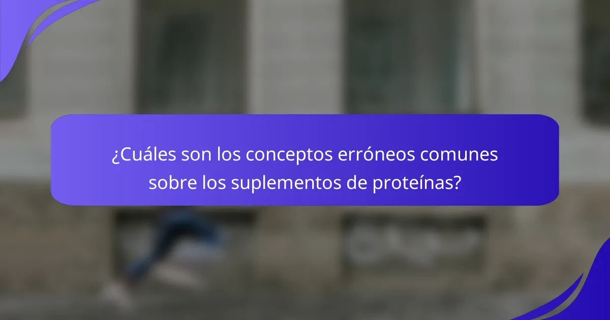 ¿Cuáles son los conceptos erróneos comunes sobre los suplementos de proteínas?