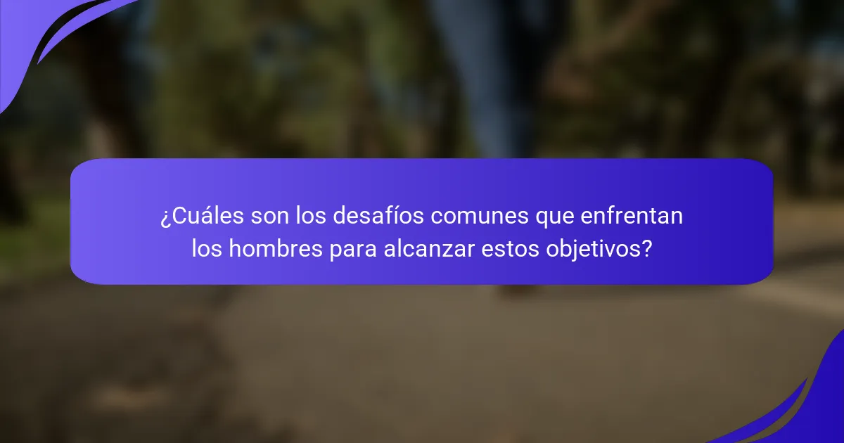 ¿Cuáles son los desafíos comunes que enfrentan los hombres para alcanzar estos objetivos?
