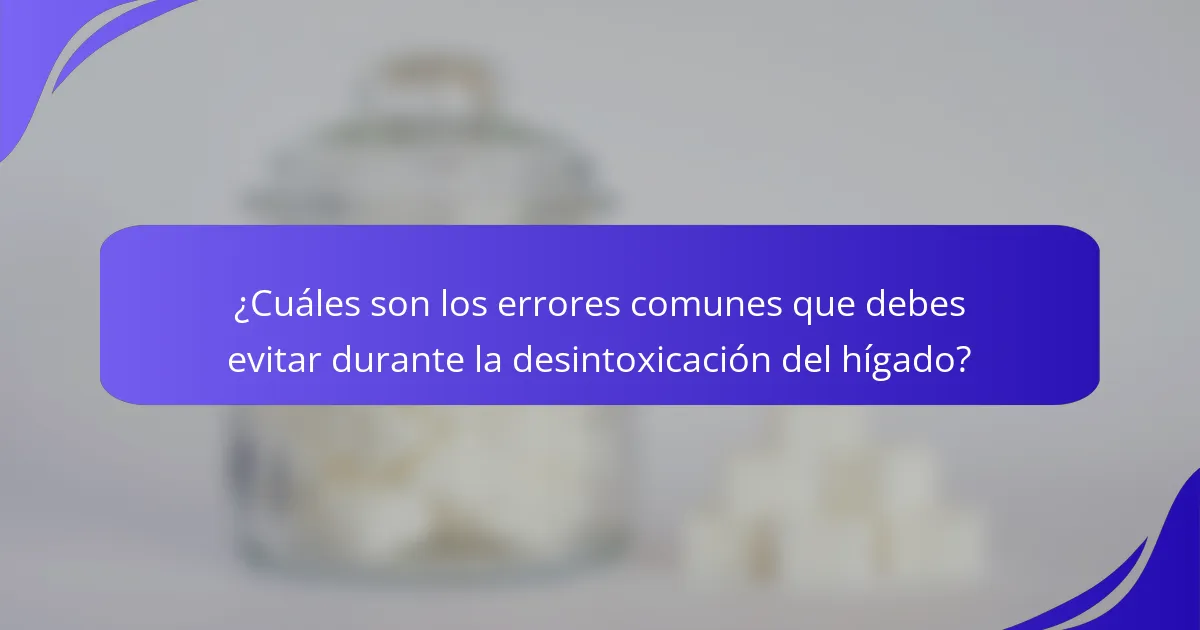 ¿Cuáles son los errores comunes que debes evitar durante la desintoxicación del hígado?