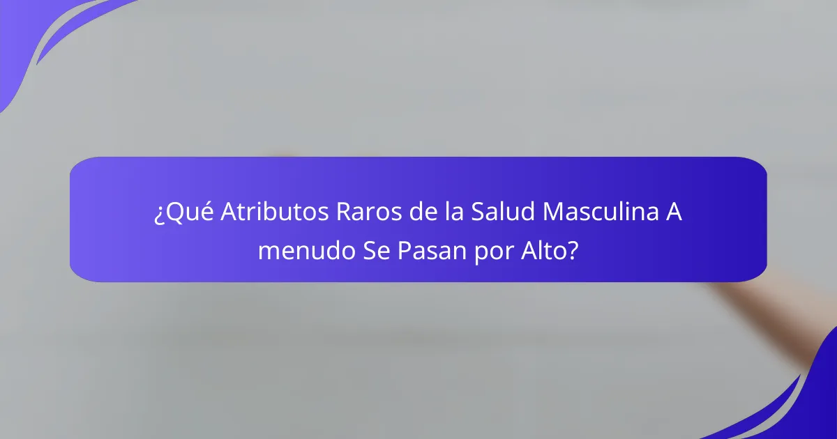 ¿Qué Atributos Raros de la Salud Masculina A menudo Se Pasan por Alto?