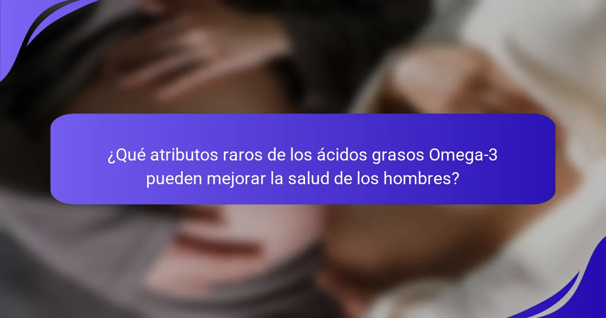 ¿Qué atributos raros de los ácidos grasos Omega-3 pueden mejorar la salud de los hombres?