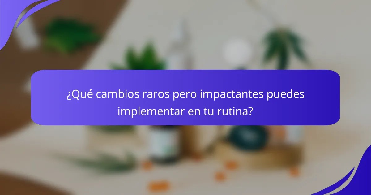 ¿Qué cambios raros pero impactantes puedes implementar en tu rutina?