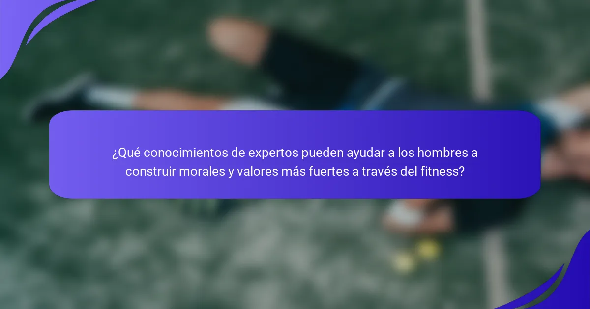 ¿Qué conocimientos de expertos pueden ayudar a los hombres a construir morales y valores más fuertes a través del fitness?