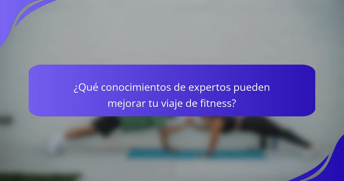 ¿Qué conocimientos de expertos pueden mejorar tu viaje de fitness?