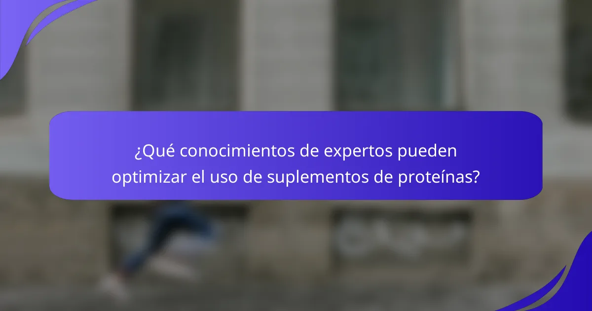 ¿Qué conocimientos de expertos pueden optimizar el uso de suplementos de proteínas?