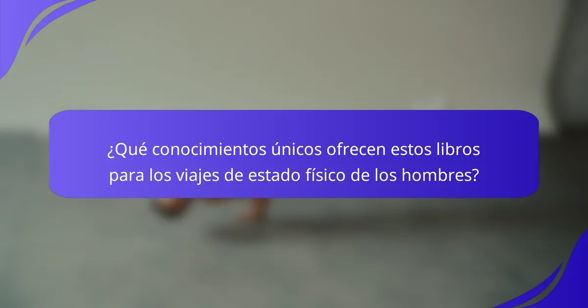 ¿Qué conocimientos únicos ofrecen estos libros para los viajes de estado físico de los hombres?