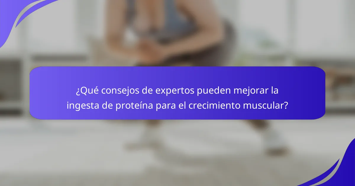 ¿Qué consejos de expertos pueden mejorar la ingesta de proteína para el crecimiento muscular?