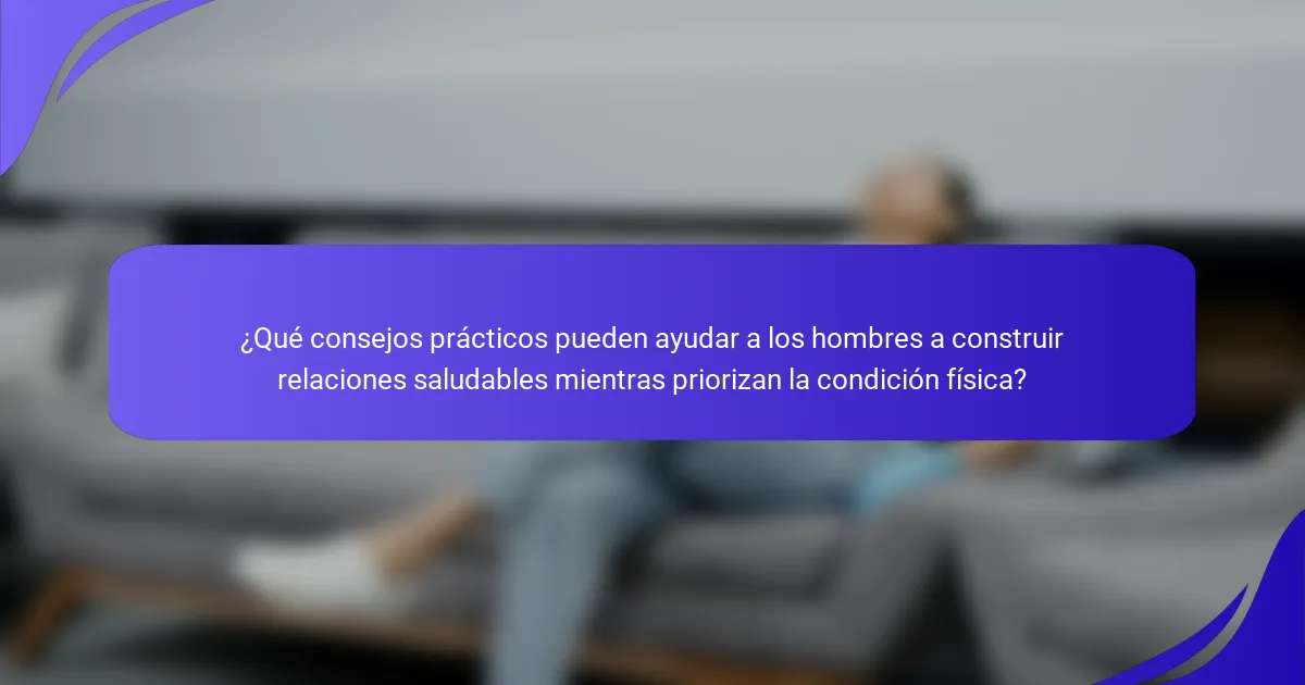 ¿Qué consejos prácticos pueden ayudar a los hombres a construir relaciones saludables mientras priorizan la condición física?