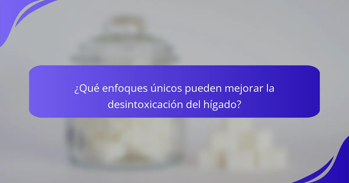 ¿Qué enfoques únicos pueden mejorar la desintoxicación del hígado?