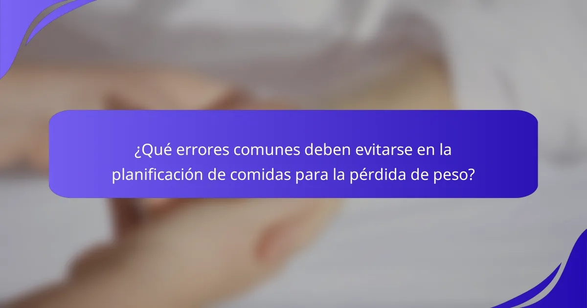 ¿Qué errores comunes deben evitarse en la planificación de comidas para la pérdida de peso?