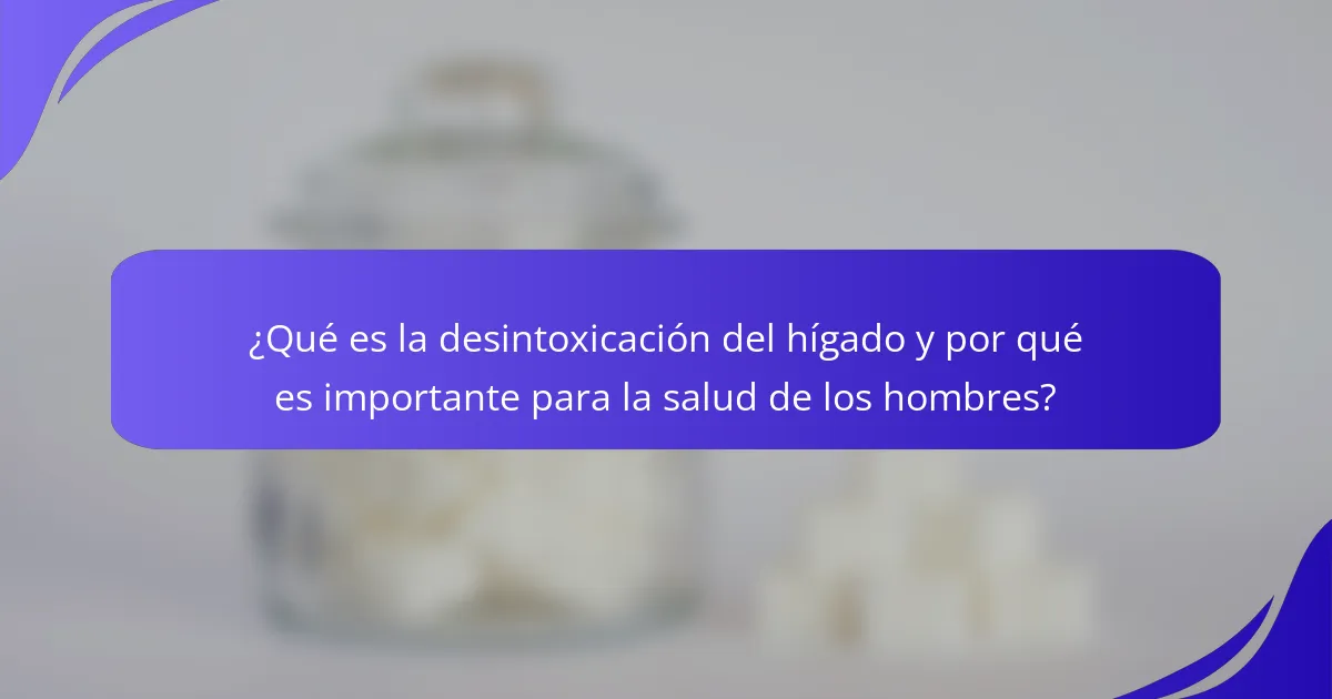 ¿Qué es la desintoxicación del hígado y por qué es importante para la salud de los hombres?