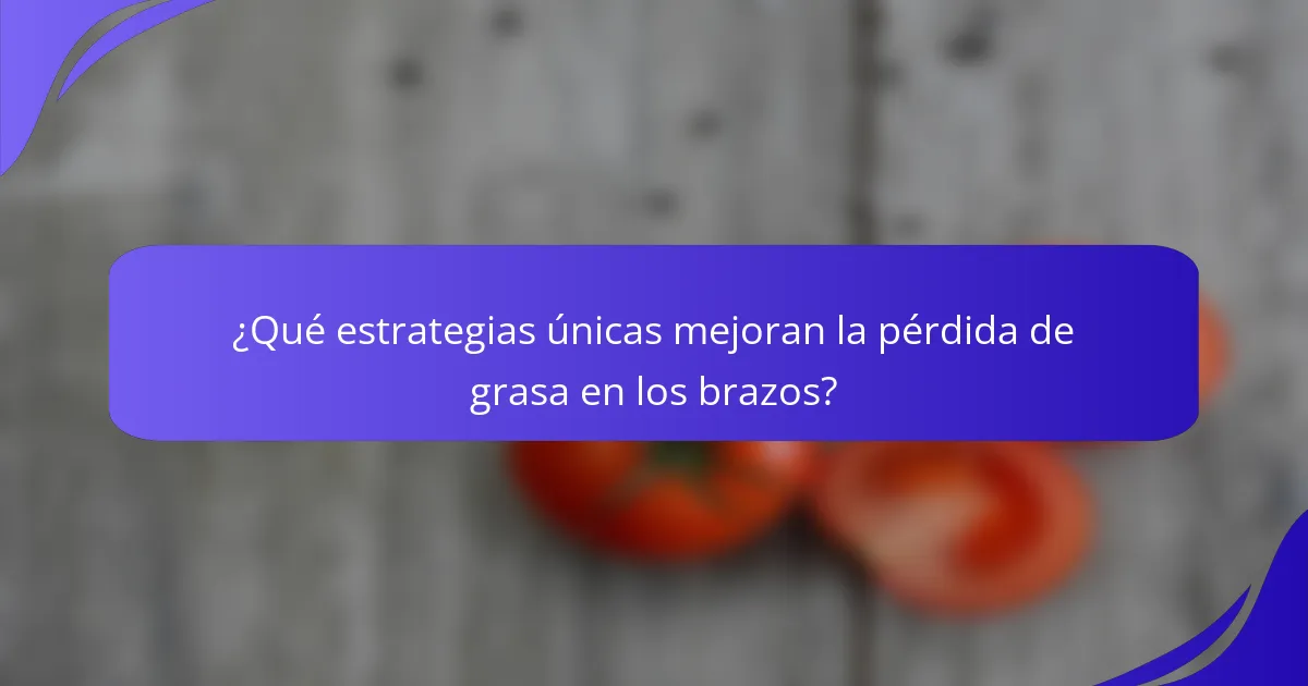 ¿Qué estrategias únicas mejoran la pérdida de grasa en los brazos?