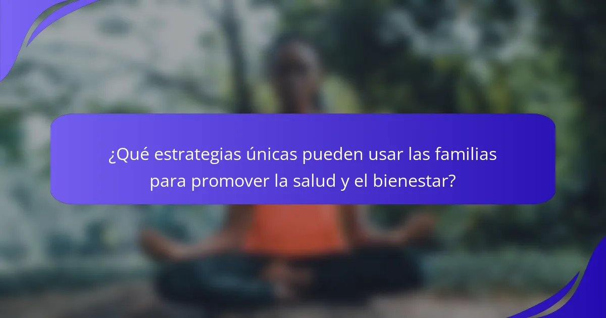 ¿Qué estrategias únicas pueden usar las familias para promover la salud y el bienestar?