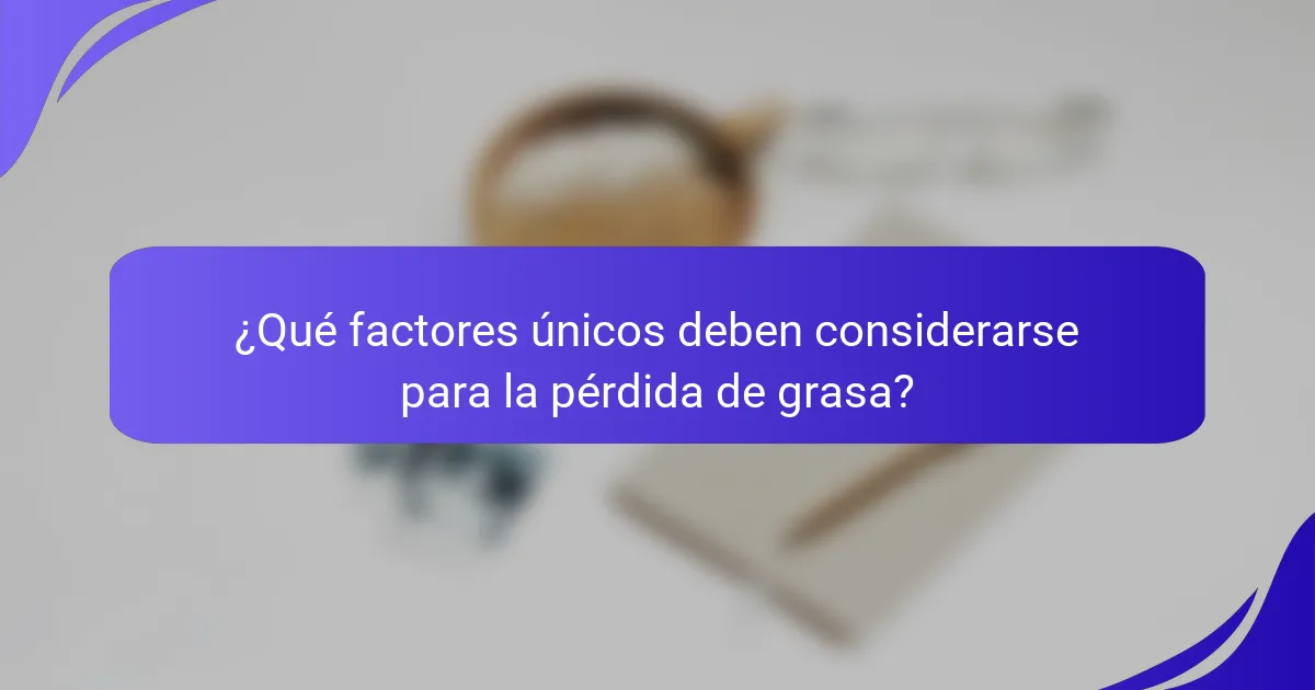 ¿Qué factores únicos deben considerarse para la pérdida de grasa?