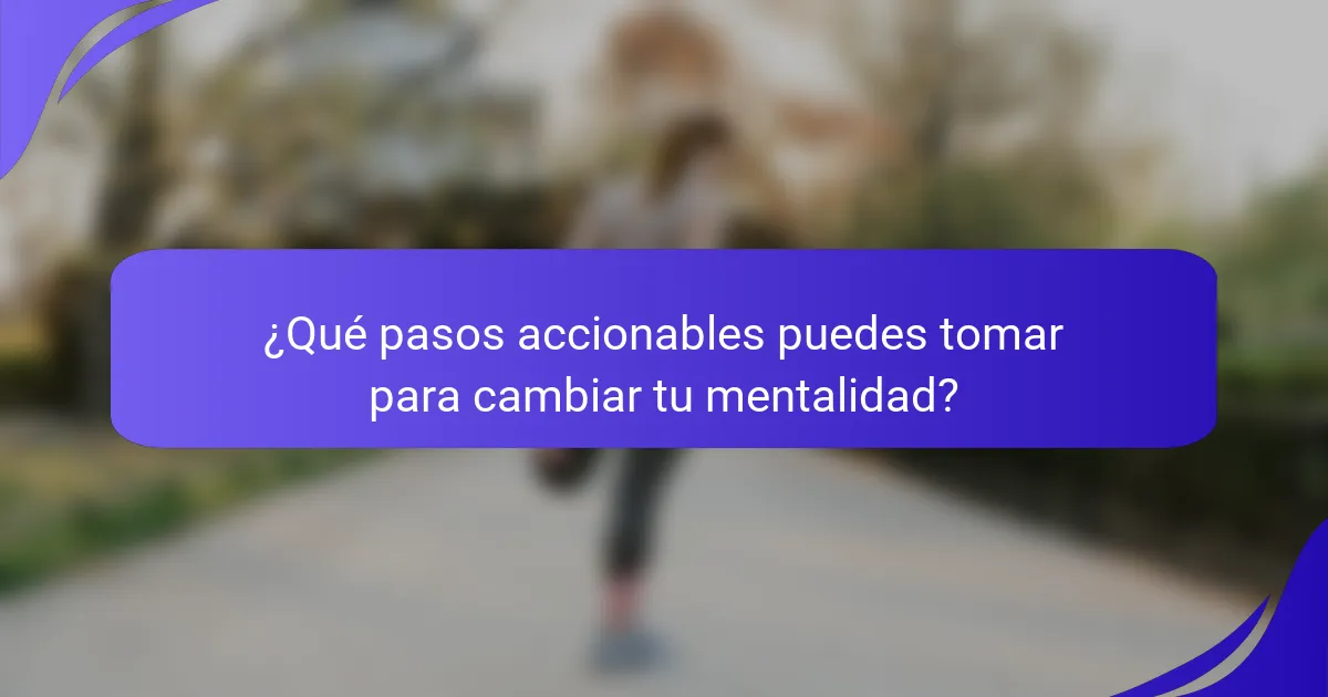 ¿Qué pasos accionables puedes tomar para cambiar tu mentalidad?