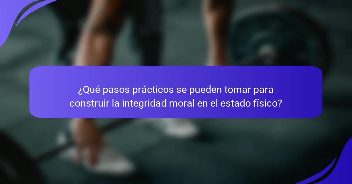 ¿Qué pasos prácticos se pueden tomar para construir la integridad moral en el estado físico?