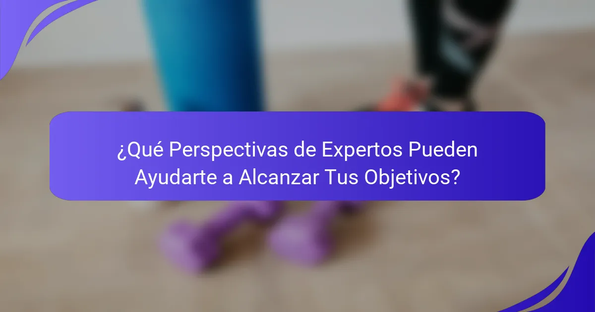 ¿Qué Perspectivas de Expertos Pueden Ayudarte a Alcanzar Tus Objetivos?