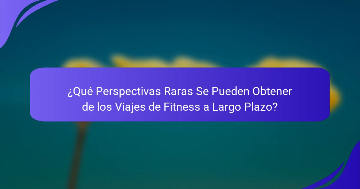 ¿Qué Perspectivas Raras Se Pueden Obtener de los Viajes de Fitness a Largo Plazo?