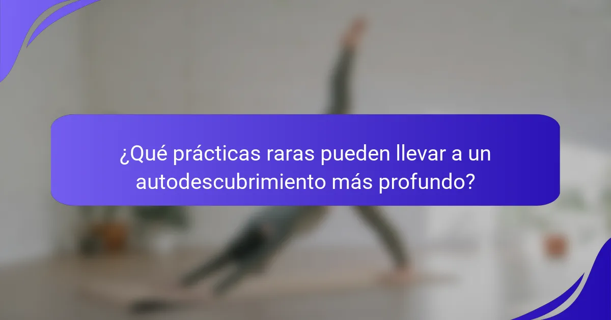 ¿Qué prácticas raras pueden llevar a un autodescubrimiento más profundo?