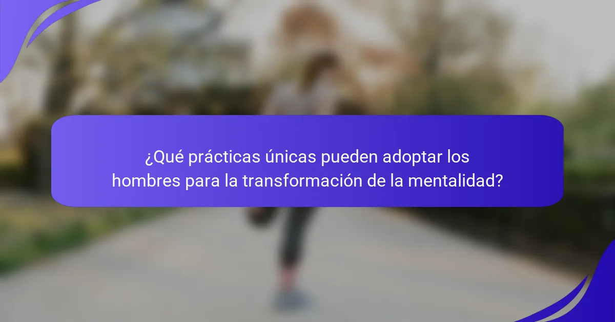 ¿Qué prácticas únicas pueden adoptar los hombres para la transformación de la mentalidad?