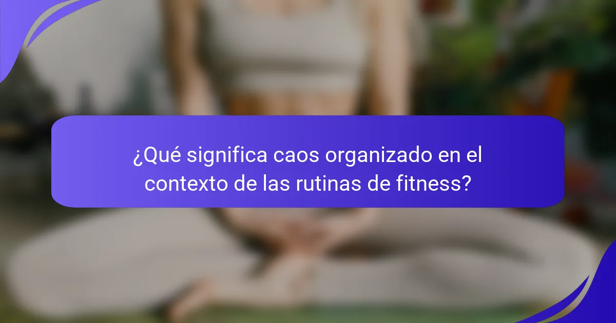 ¿Qué significa caos organizado en el contexto de las rutinas de fitness?