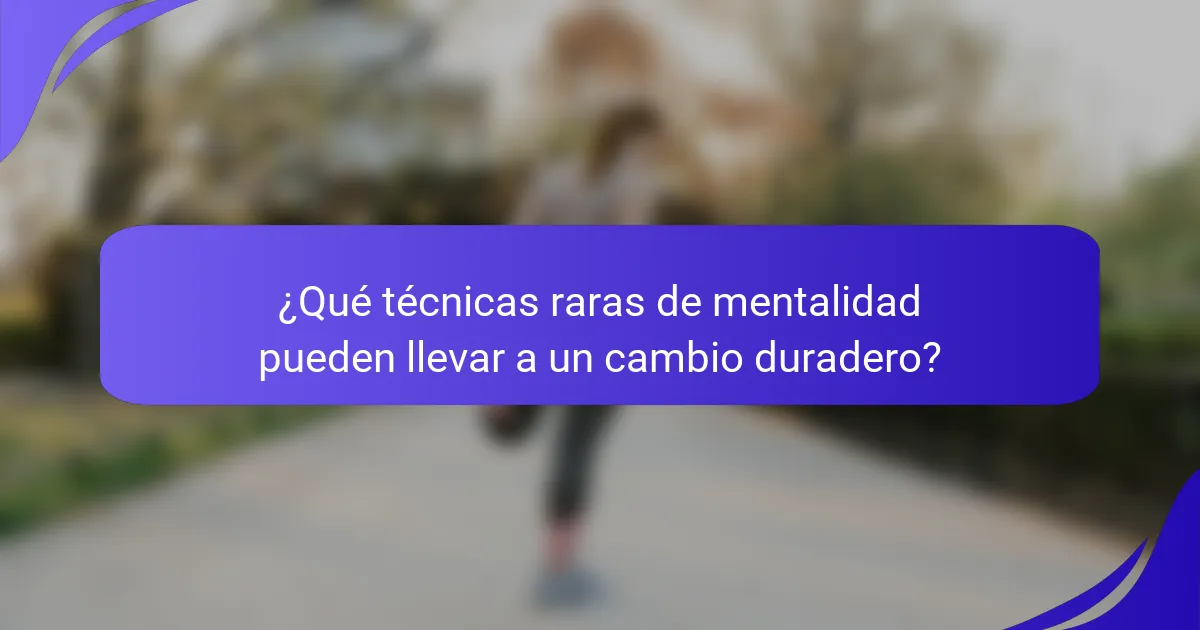 ¿Qué técnicas raras de mentalidad pueden llevar a un cambio duradero?
